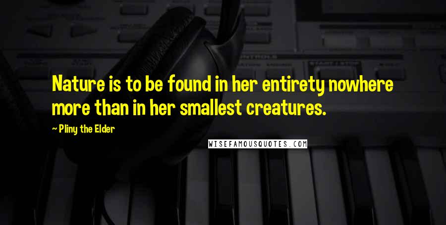 Pliny The Elder Quotes: Nature is to be found in her entirety nowhere more than in her smallest creatures.