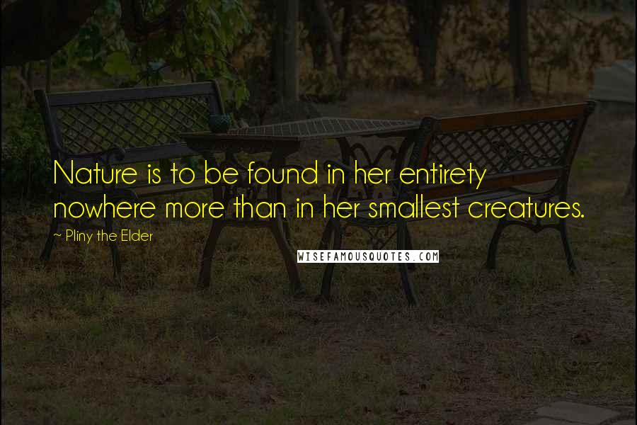 Pliny The Elder Quotes: Nature is to be found in her entirety nowhere more than in her smallest creatures.