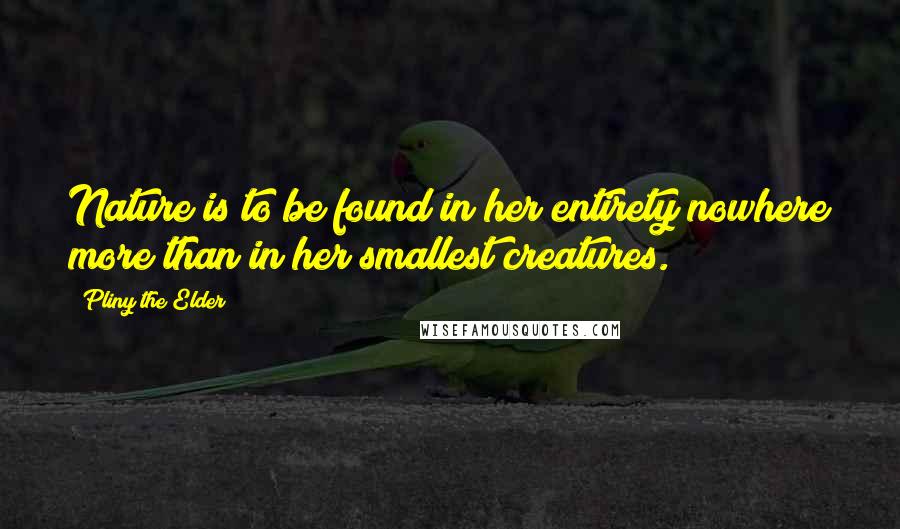 Pliny The Elder Quotes: Nature is to be found in her entirety nowhere more than in her smallest creatures.