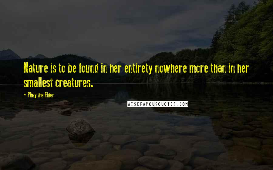 Pliny The Elder Quotes: Nature is to be found in her entirety nowhere more than in her smallest creatures.