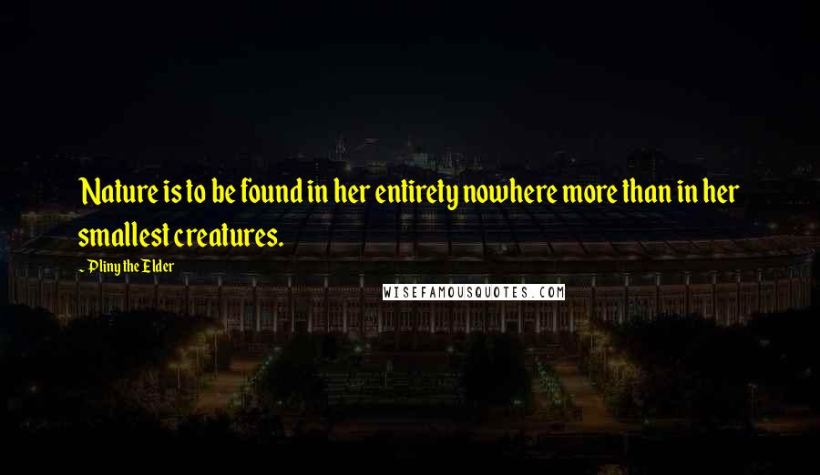 Pliny The Elder Quotes: Nature is to be found in her entirety nowhere more than in her smallest creatures.