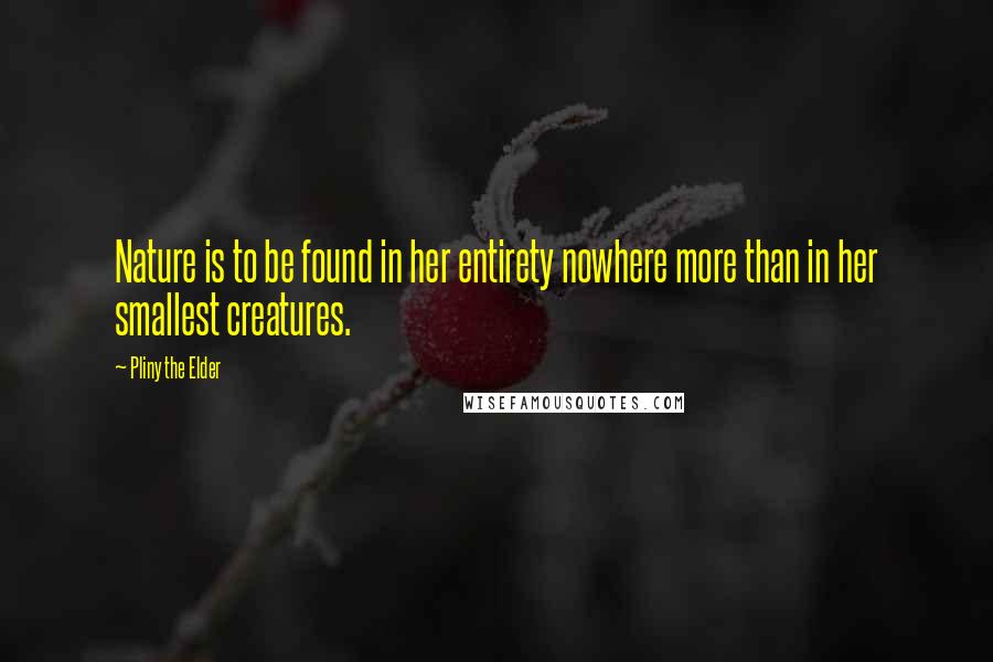 Pliny The Elder Quotes: Nature is to be found in her entirety nowhere more than in her smallest creatures.