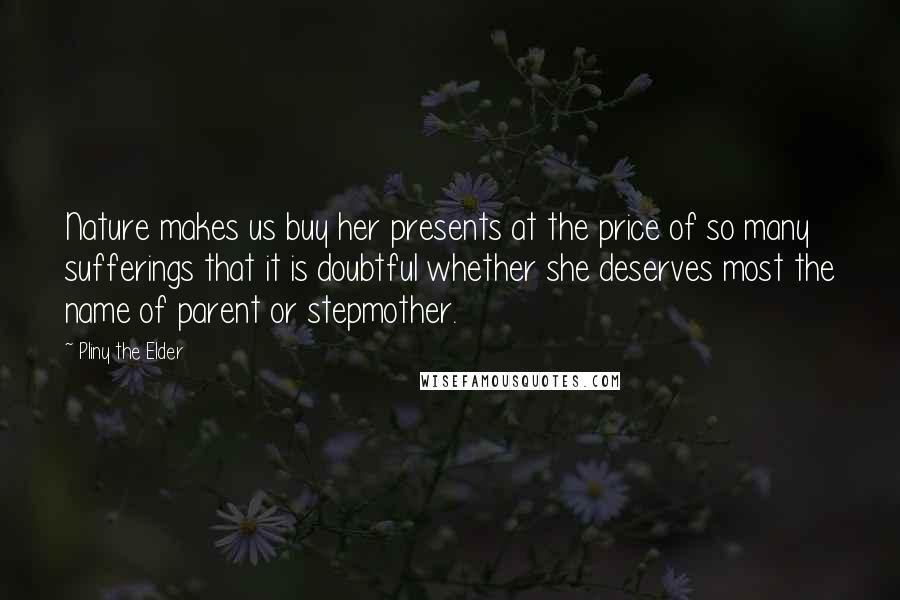 Pliny The Elder Quotes: Nature makes us buy her presents at the price of so many sufferings that it is doubtful whether she deserves most the name of parent or stepmother.