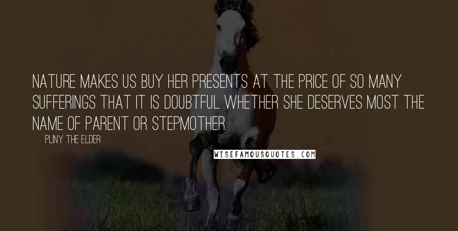 Pliny The Elder Quotes: Nature makes us buy her presents at the price of so many sufferings that it is doubtful whether she deserves most the name of parent or stepmother.