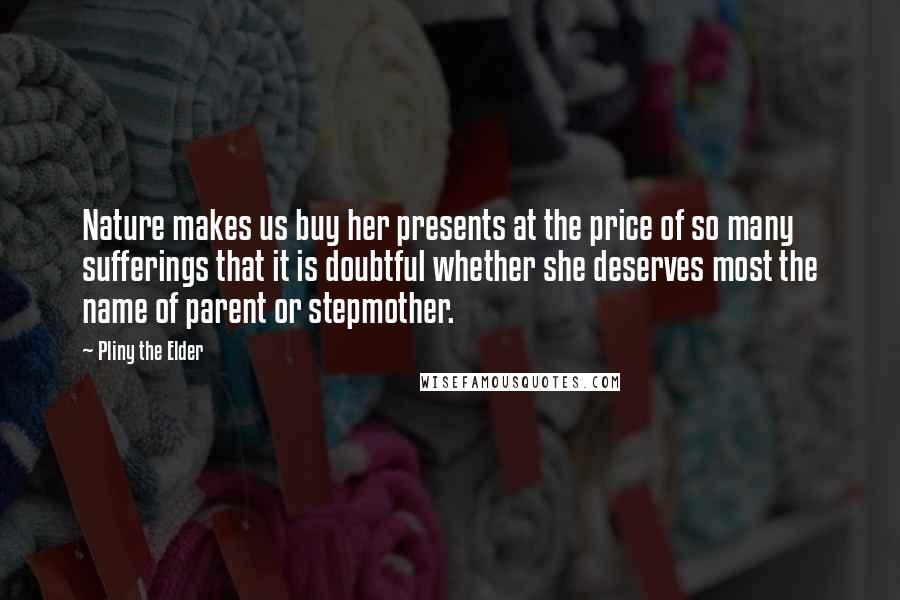 Pliny The Elder Quotes: Nature makes us buy her presents at the price of so many sufferings that it is doubtful whether she deserves most the name of parent or stepmother.