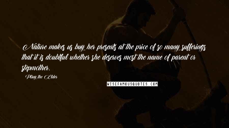 Pliny The Elder Quotes: Nature makes us buy her presents at the price of so many sufferings that it is doubtful whether she deserves most the name of parent or stepmother.