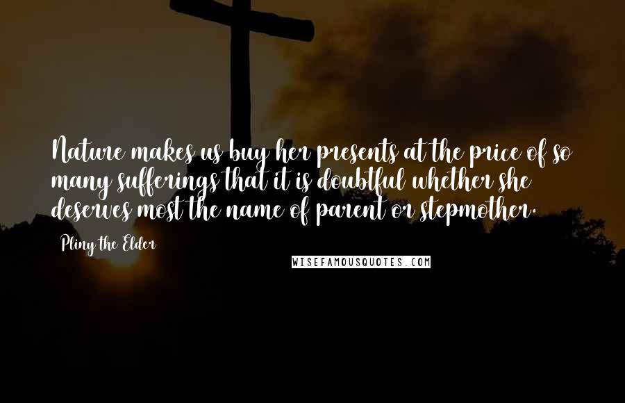 Pliny The Elder Quotes: Nature makes us buy her presents at the price of so many sufferings that it is doubtful whether she deserves most the name of parent or stepmother.