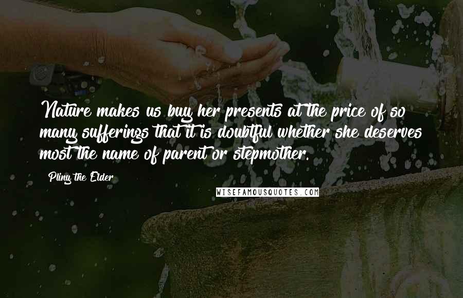 Pliny The Elder Quotes: Nature makes us buy her presents at the price of so many sufferings that it is doubtful whether she deserves most the name of parent or stepmother.