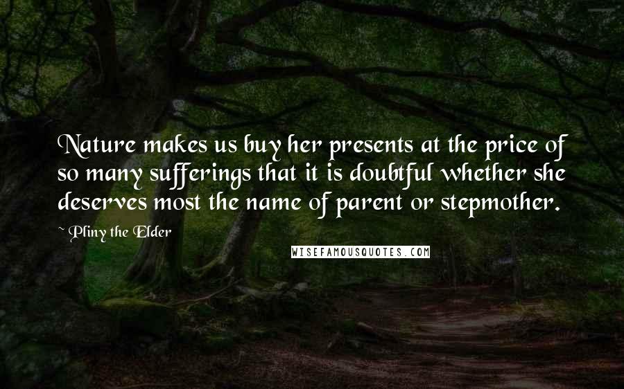 Pliny The Elder Quotes: Nature makes us buy her presents at the price of so many sufferings that it is doubtful whether she deserves most the name of parent or stepmother.