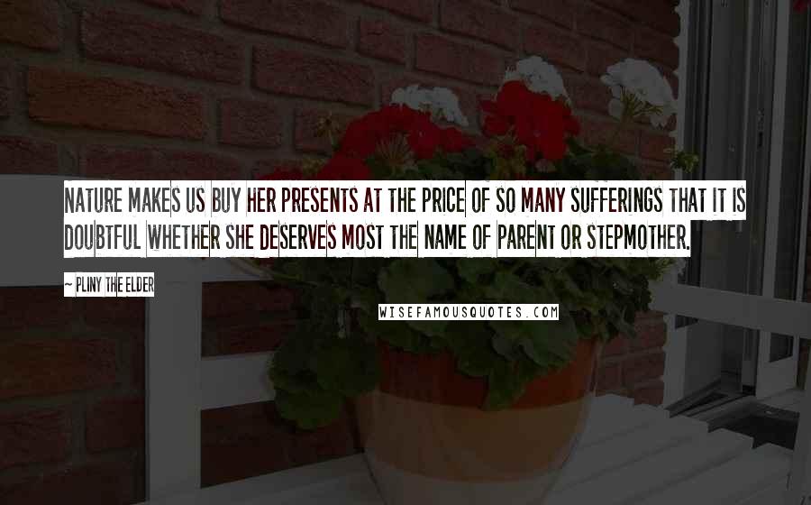 Pliny The Elder Quotes: Nature makes us buy her presents at the price of so many sufferings that it is doubtful whether she deserves most the name of parent or stepmother.