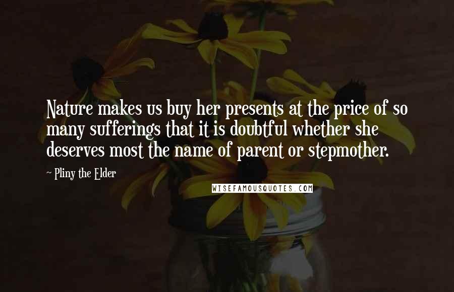 Pliny The Elder Quotes: Nature makes us buy her presents at the price of so many sufferings that it is doubtful whether she deserves most the name of parent or stepmother.