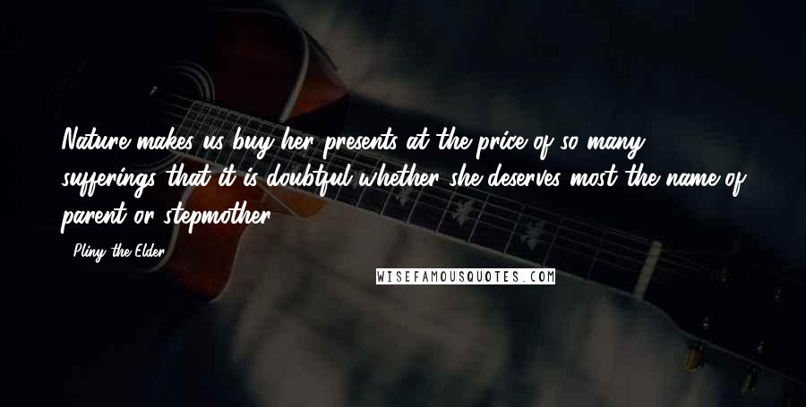 Pliny The Elder Quotes: Nature makes us buy her presents at the price of so many sufferings that it is doubtful whether she deserves most the name of parent or stepmother.