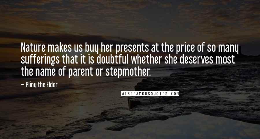 Pliny The Elder Quotes: Nature makes us buy her presents at the price of so many sufferings that it is doubtful whether she deserves most the name of parent or stepmother.