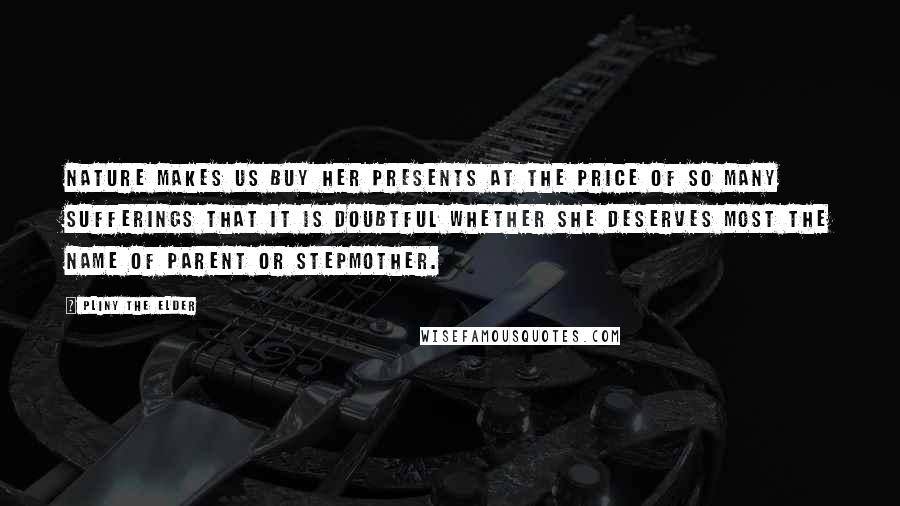 Pliny The Elder Quotes: Nature makes us buy her presents at the price of so many sufferings that it is doubtful whether she deserves most the name of parent or stepmother.