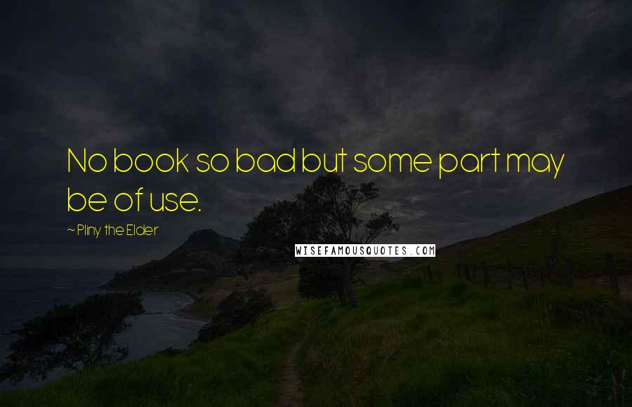 Pliny The Elder Quotes: No book so bad but some part may be of use.