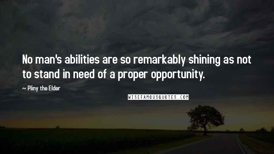 Pliny The Elder Quotes: No man's abilities are so remarkably shining as not to stand in need of a proper opportunity.