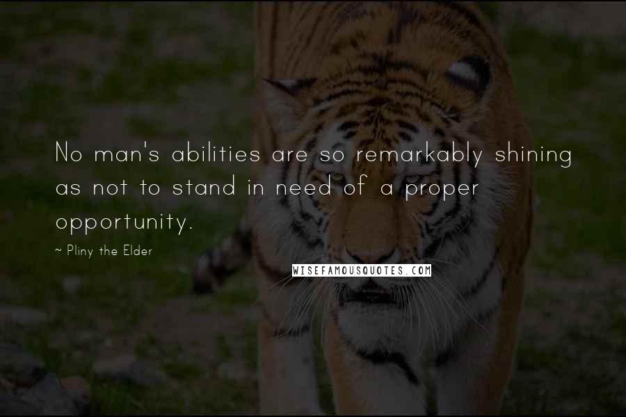 Pliny The Elder Quotes: No man's abilities are so remarkably shining as not to stand in need of a proper opportunity.