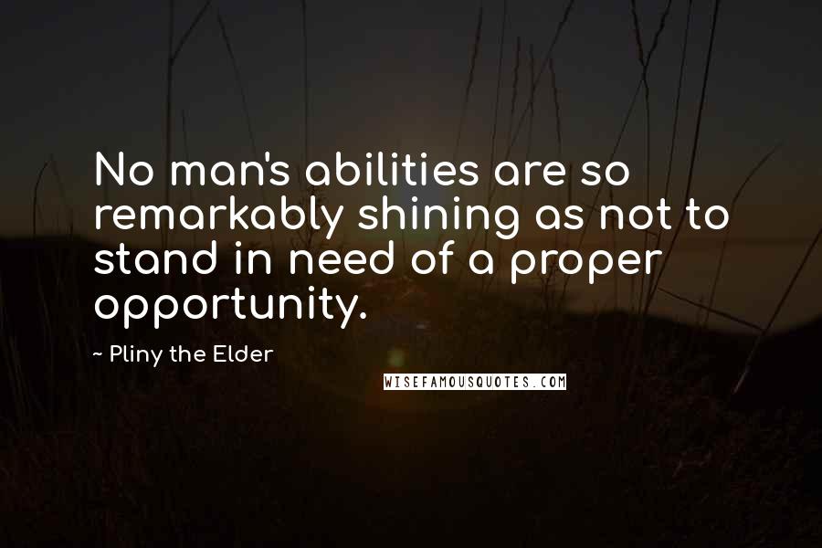 Pliny The Elder Quotes: No man's abilities are so remarkably shining as not to stand in need of a proper opportunity.