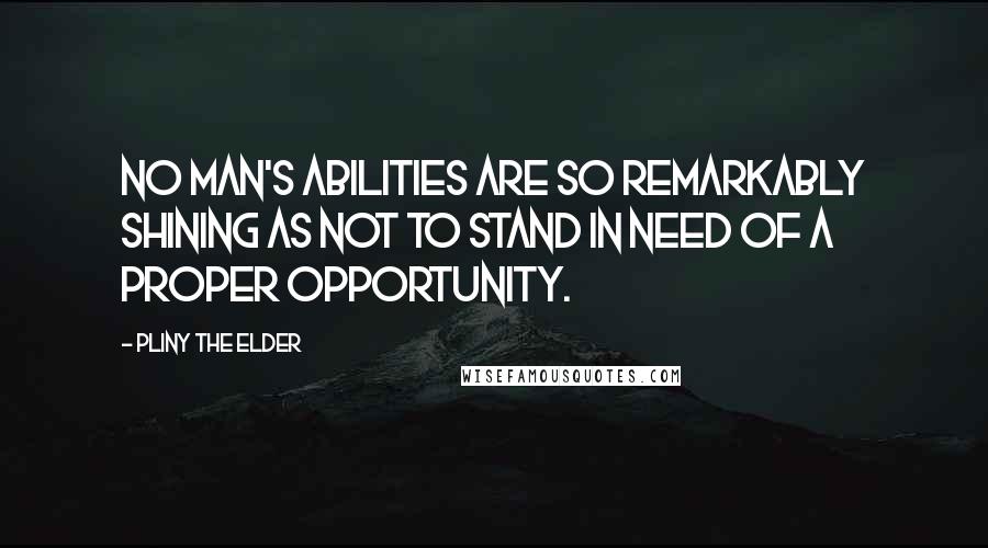 Pliny The Elder Quotes: No man's abilities are so remarkably shining as not to stand in need of a proper opportunity.