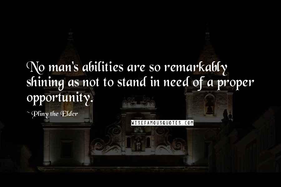 Pliny The Elder Quotes: No man's abilities are so remarkably shining as not to stand in need of a proper opportunity.