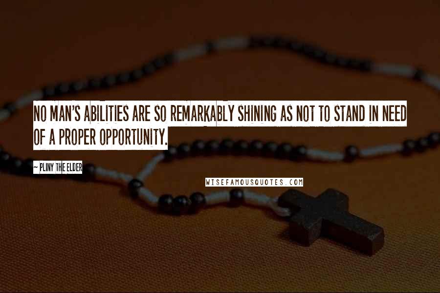 Pliny The Elder Quotes: No man's abilities are so remarkably shining as not to stand in need of a proper opportunity.