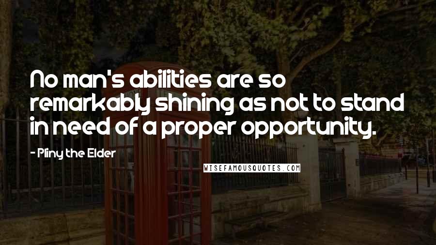 Pliny The Elder Quotes: No man's abilities are so remarkably shining as not to stand in need of a proper opportunity.