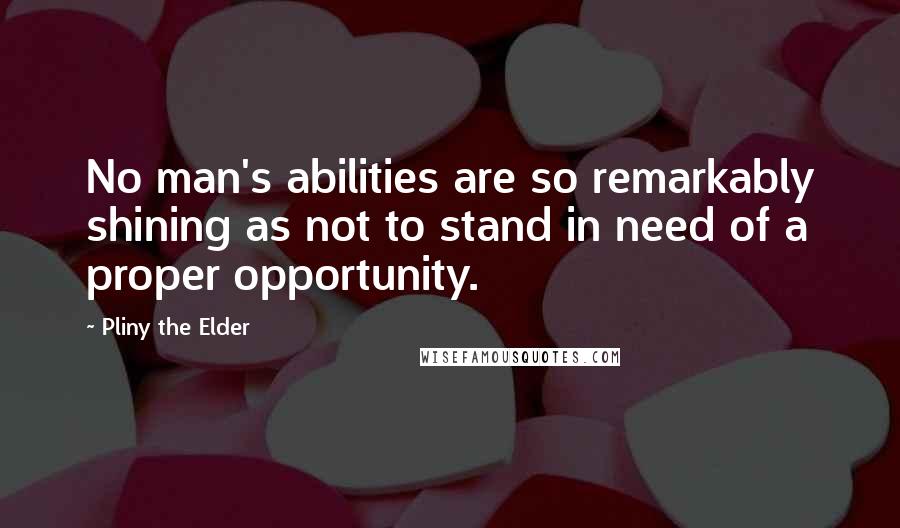 Pliny The Elder Quotes: No man's abilities are so remarkably shining as not to stand in need of a proper opportunity.