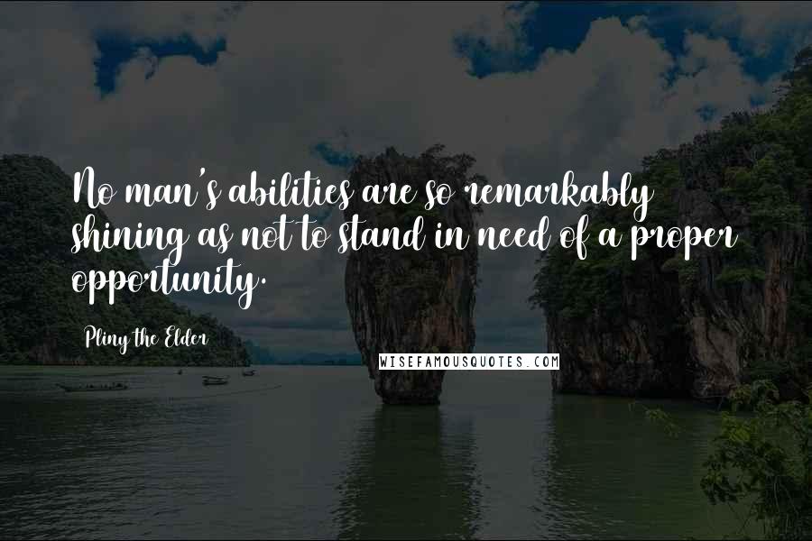 Pliny The Elder Quotes: No man's abilities are so remarkably shining as not to stand in need of a proper opportunity.