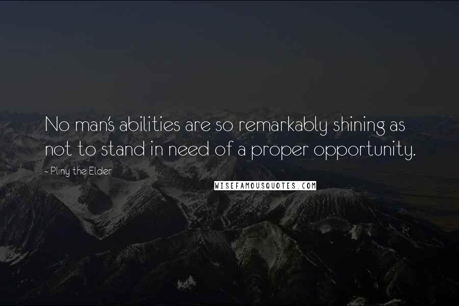 Pliny The Elder Quotes: No man's abilities are so remarkably shining as not to stand in need of a proper opportunity.