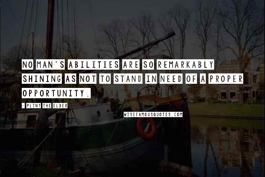 Pliny The Elder Quotes: No man's abilities are so remarkably shining as not to stand in need of a proper opportunity.