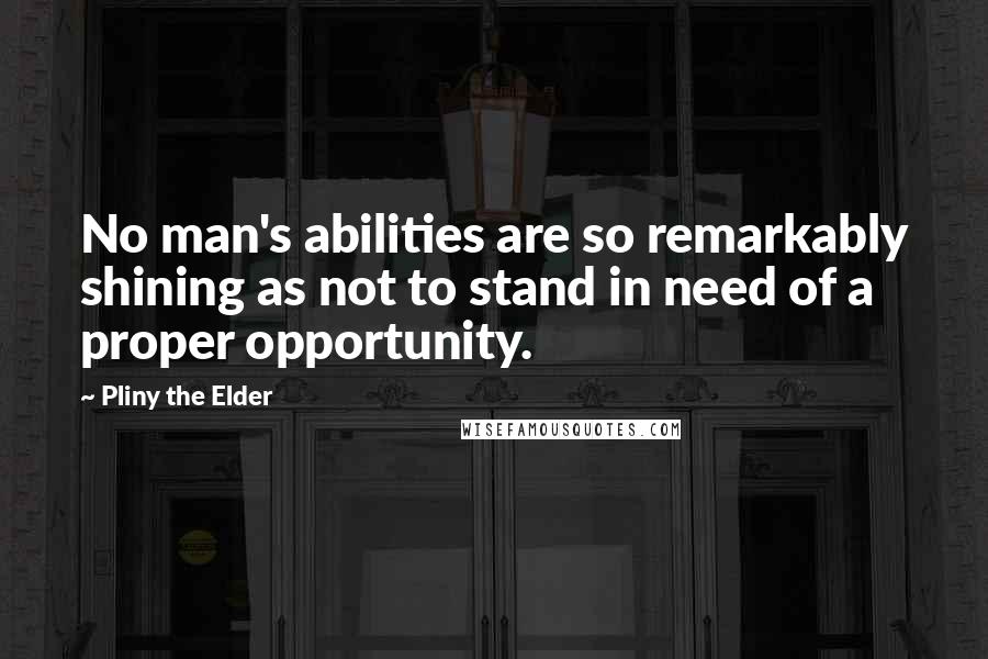 Pliny The Elder Quotes: No man's abilities are so remarkably shining as not to stand in need of a proper opportunity.