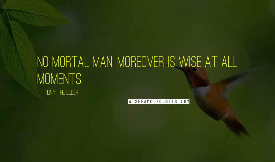 Pliny The Elder Quotes: No mortal man, moreover is wise at all moments.