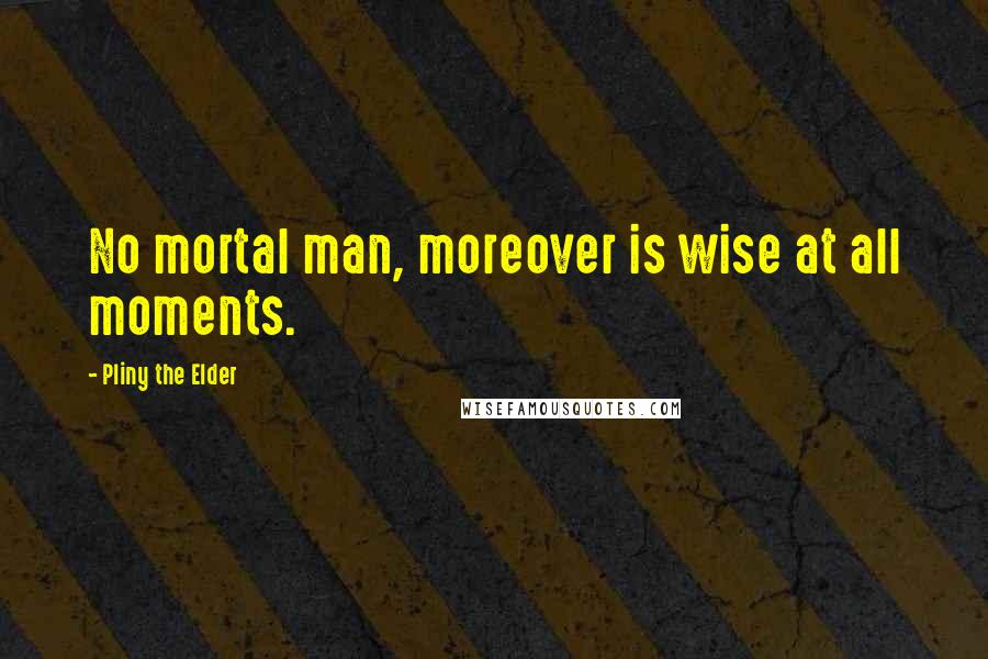 Pliny The Elder Quotes: No mortal man, moreover is wise at all moments.