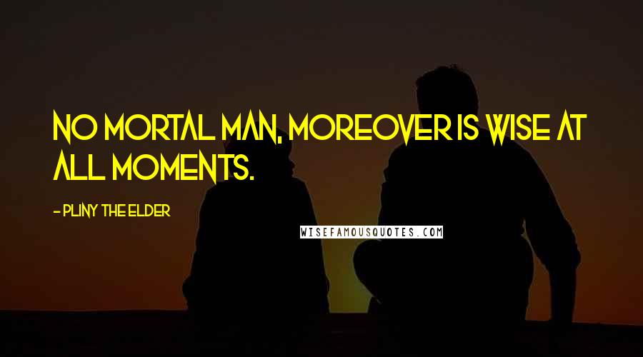 Pliny The Elder Quotes: No mortal man, moreover is wise at all moments.