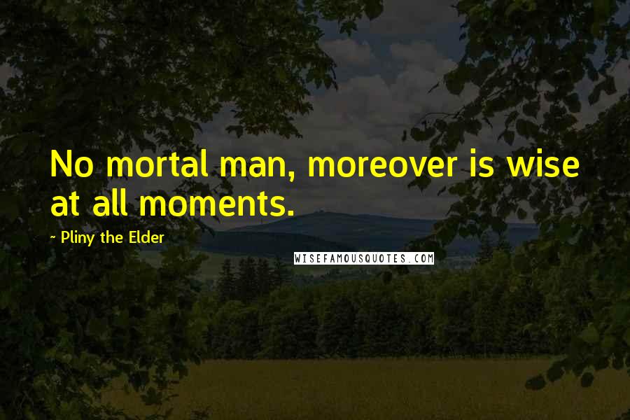 Pliny The Elder Quotes: No mortal man, moreover is wise at all moments.