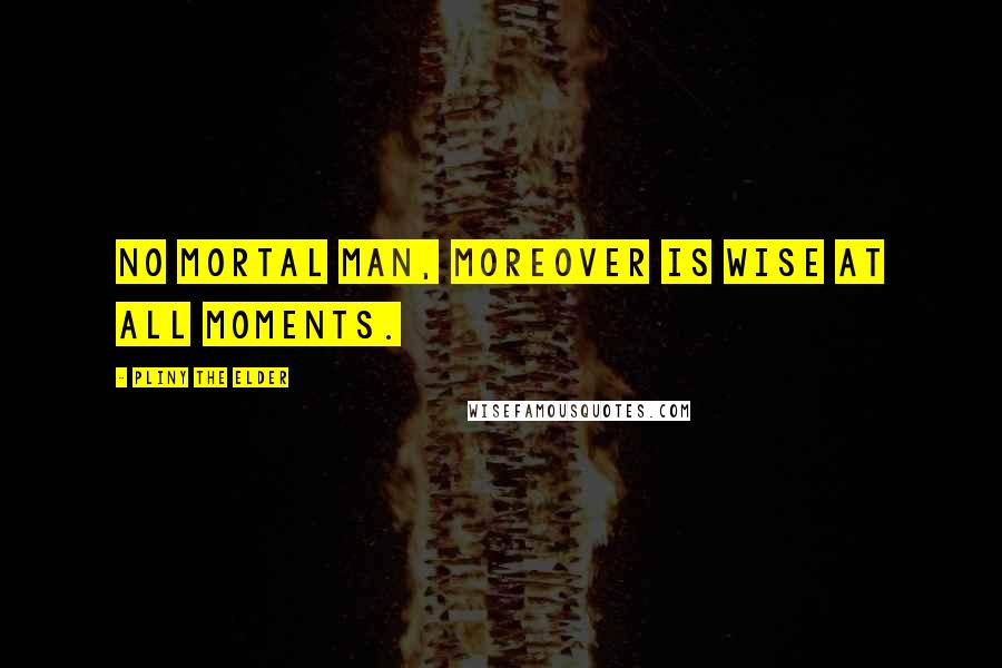 Pliny The Elder Quotes: No mortal man, moreover is wise at all moments.