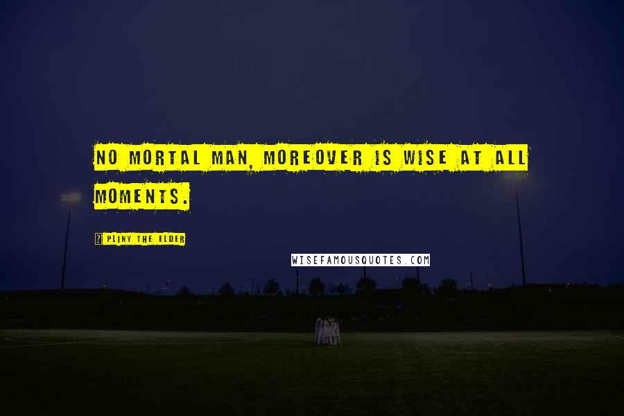 Pliny The Elder Quotes: No mortal man, moreover is wise at all moments.