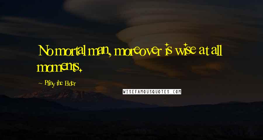 Pliny The Elder Quotes: No mortal man, moreover is wise at all moments.