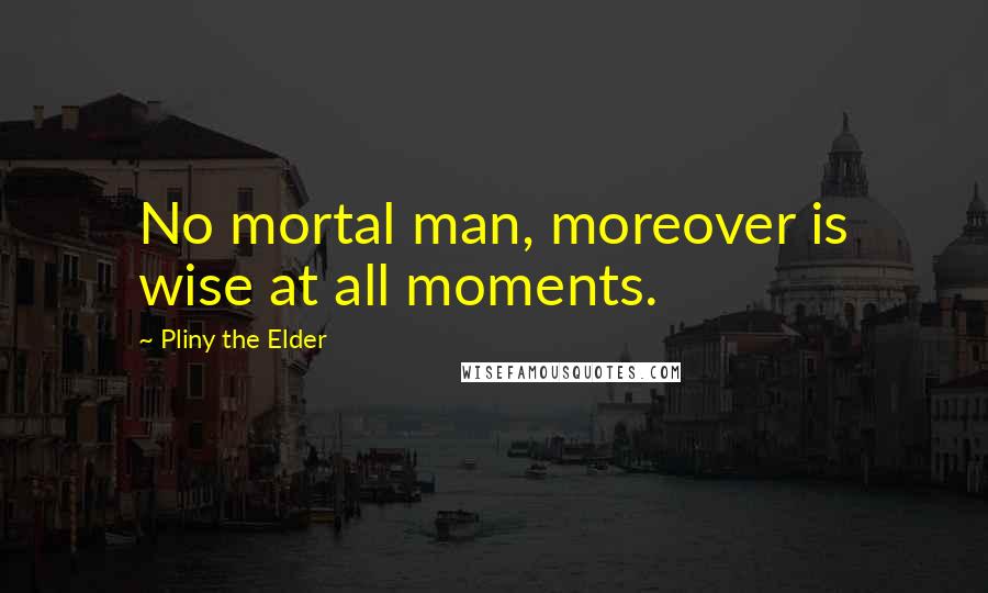 Pliny The Elder Quotes: No mortal man, moreover is wise at all moments.