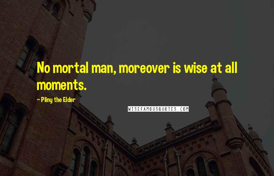 Pliny The Elder Quotes: No mortal man, moreover is wise at all moments.