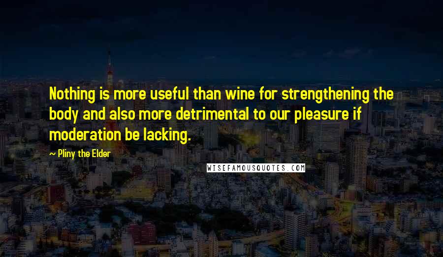 Pliny The Elder Quotes: Nothing is more useful than wine for strengthening the body and also more detrimental to our pleasure if moderation be lacking.