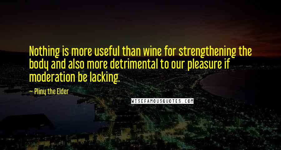 Pliny The Elder Quotes: Nothing is more useful than wine for strengthening the body and also more detrimental to our pleasure if moderation be lacking.