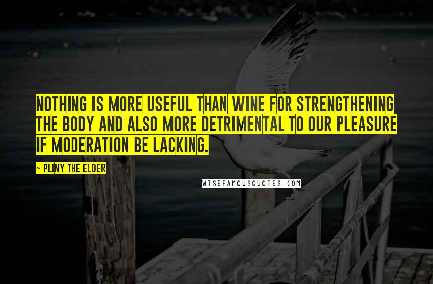 Pliny The Elder Quotes: Nothing is more useful than wine for strengthening the body and also more detrimental to our pleasure if moderation be lacking.