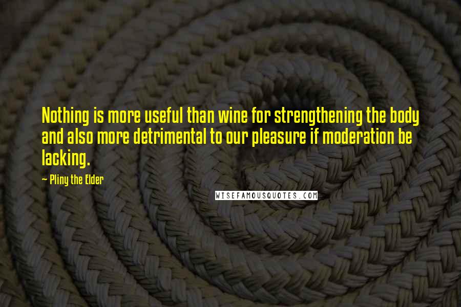 Pliny The Elder Quotes: Nothing is more useful than wine for strengthening the body and also more detrimental to our pleasure if moderation be lacking.