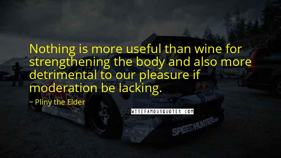 Pliny The Elder Quotes: Nothing is more useful than wine for strengthening the body and also more detrimental to our pleasure if moderation be lacking.