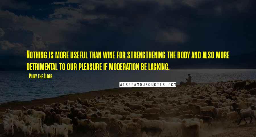 Pliny The Elder Quotes: Nothing is more useful than wine for strengthening the body and also more detrimental to our pleasure if moderation be lacking.