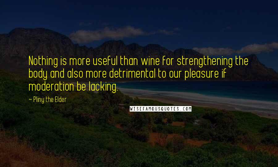 Pliny The Elder Quotes: Nothing is more useful than wine for strengthening the body and also more detrimental to our pleasure if moderation be lacking.