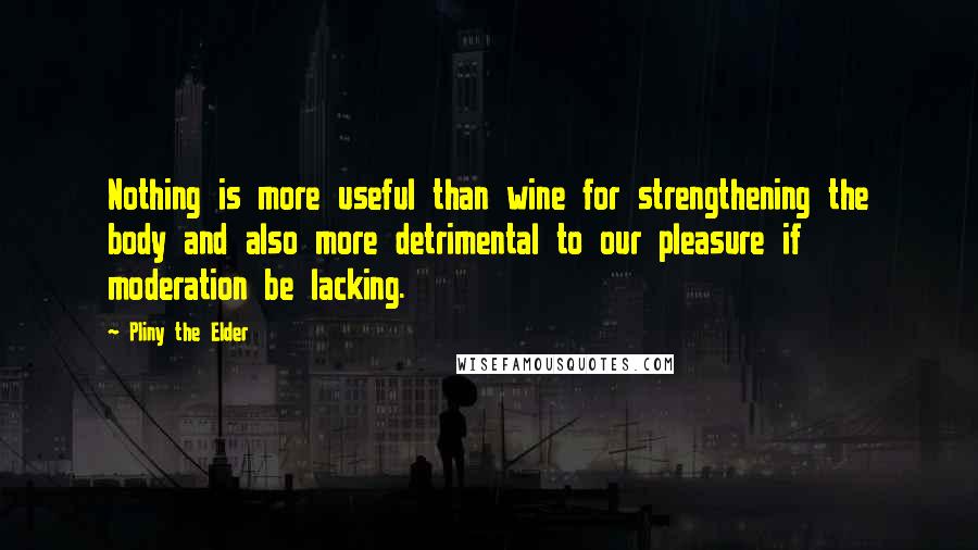 Pliny The Elder Quotes: Nothing is more useful than wine for strengthening the body and also more detrimental to our pleasure if moderation be lacking.