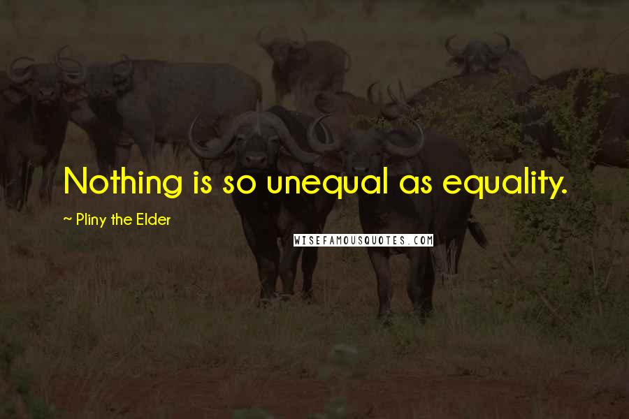 Pliny The Elder Quotes: Nothing is so unequal as equality.