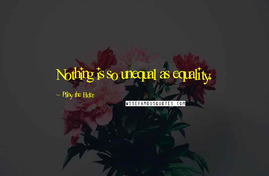 Pliny The Elder Quotes: Nothing is so unequal as equality.